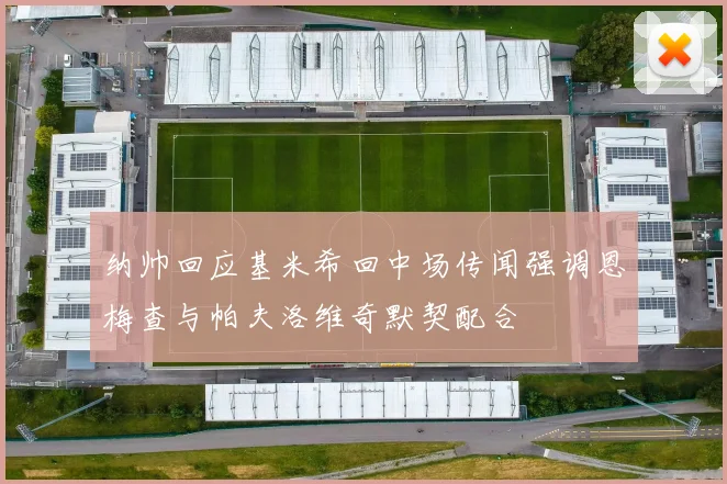 纳帅回应基米希回中场传闻强调恩梅查与帕夫洛维奇默契配合