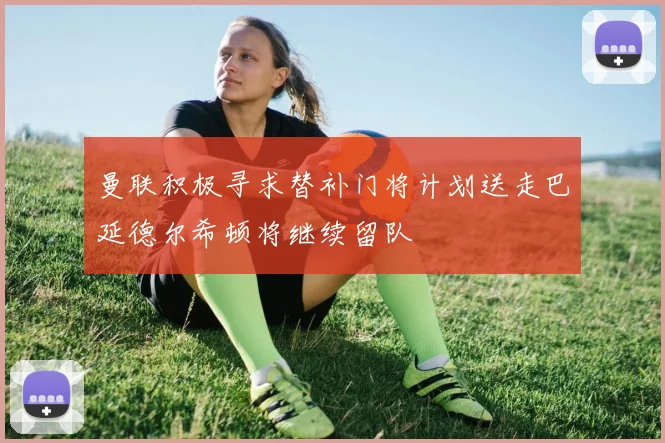 曼联积极寻求替补门将计划送走巴延德尔希顿将继续留队