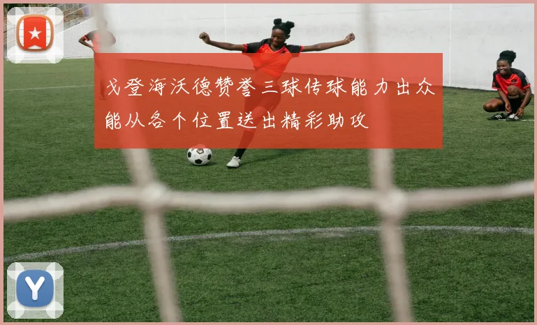 戈登海沃德赞誉三球传球能力出众能从各个位置送出精彩助攻