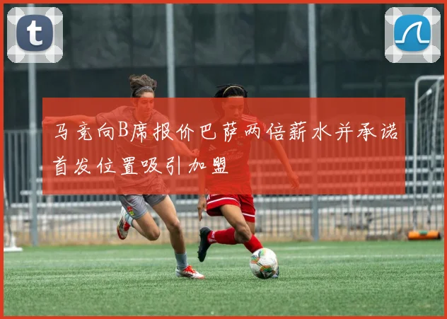 马竞向B席报价巴萨两倍薪水并承诺首发位置吸引加盟