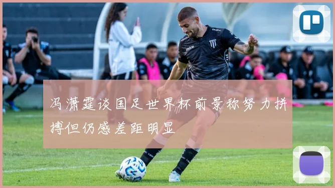 冯潇霆谈国足世界杯前景称努力拼搏但仍感差距明显