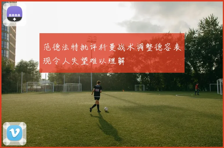 范德法特批评科曼战术调整德容表现令人失望难以理解