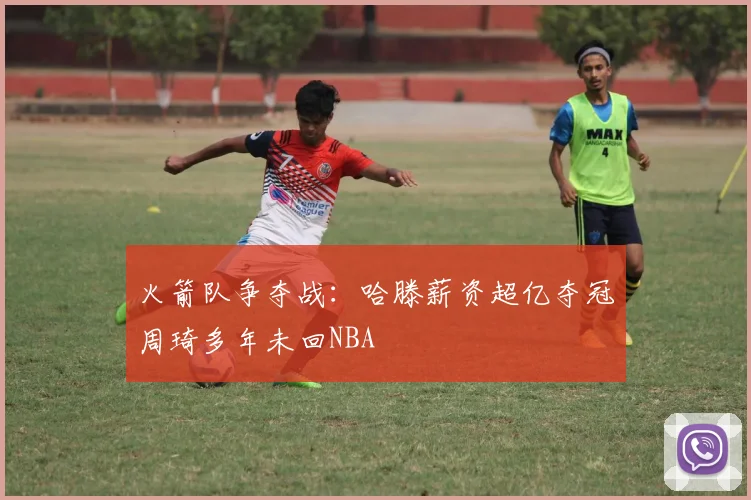 火箭队争夺战：哈滕薪资超亿夺冠周琦多年未回NBA