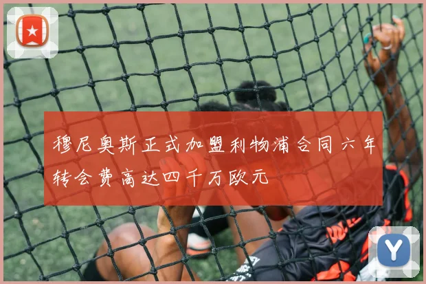 穆尼奥斯正式加盟利物浦合同六年转会费高达四千万欧元