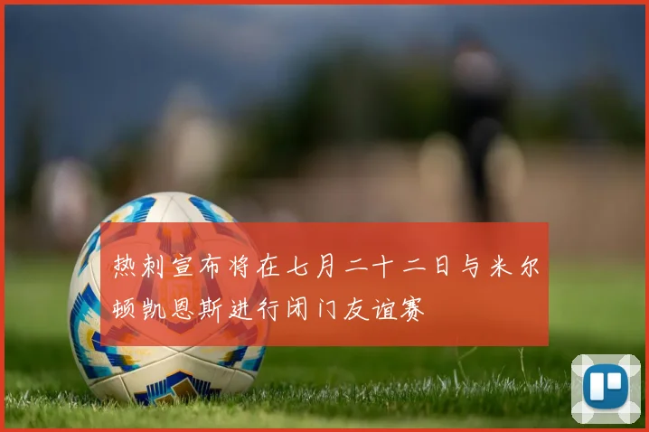 热刺宣布将在七月二十二日与米尔顿凯恩斯进行闭门友谊赛