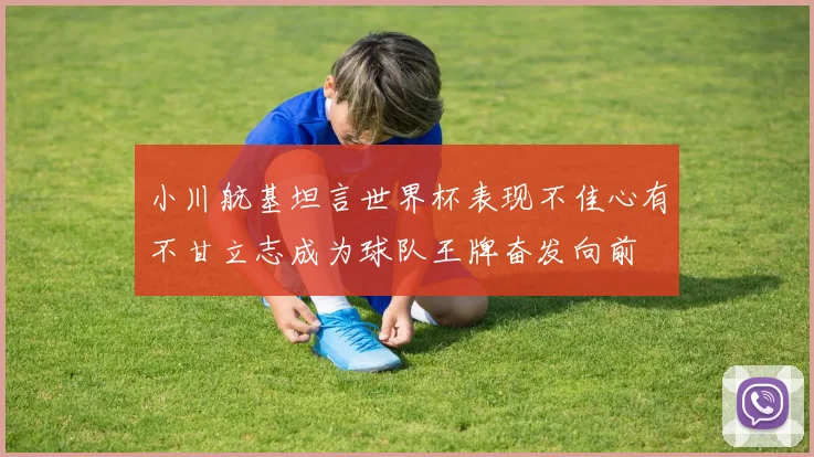 小川航基坦言世界杯表现不佳心有不甘立志成为球队王牌奋发向前