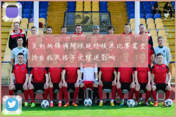 莫利纳强调阿根廷对埃及比赛需坚持自我风格不受球迷影响