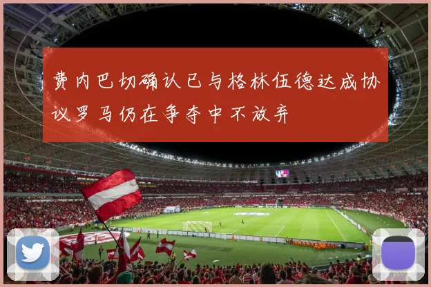 费内巴切确认已与格林伍德达成协议罗马仍在争夺中不放弃
