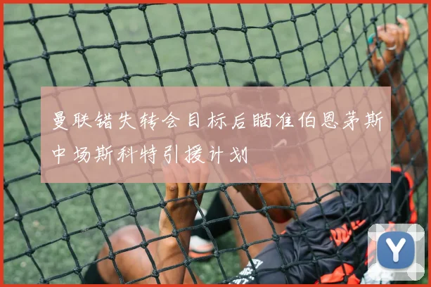 曼联错失转会目标后瞄准伯恩茅斯中场斯科特引援计划