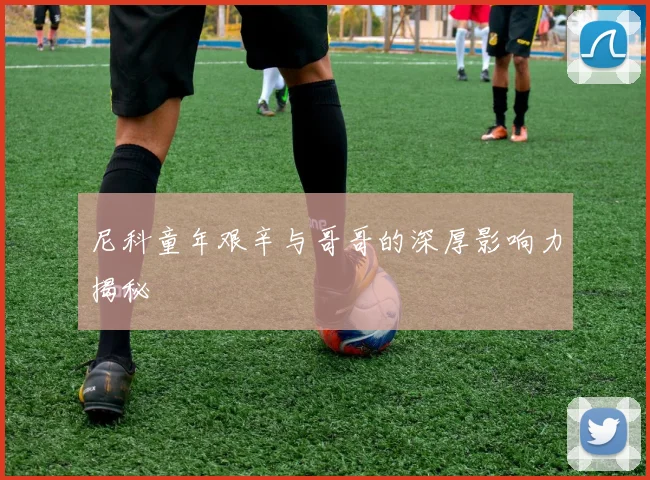 尼科童年艰辛与哥哥的深厚影响力揭秘