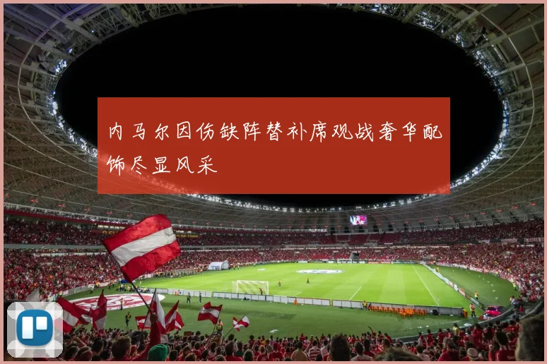 内马尔因伤缺阵替补席观战奢华配饰尽显风采