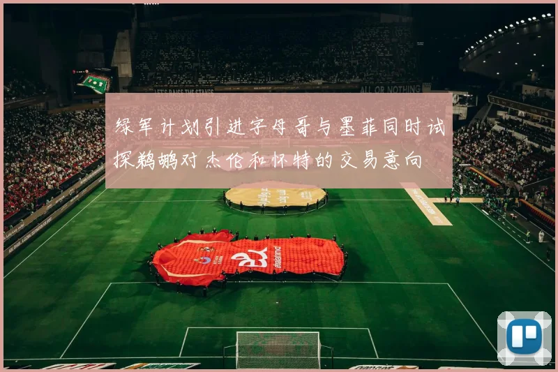 绿军计划引进字母哥与墨菲同时试探鹈鹕对杰伦和怀特的交易意向