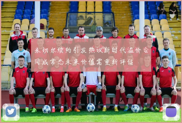 米切尔续约引发热议新时代溢价合同成常态未来价值需重新评估