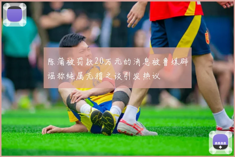陈蒲被罚款20万元的消息被鲁媒辟谣称纯属无稽之谈引发热议
