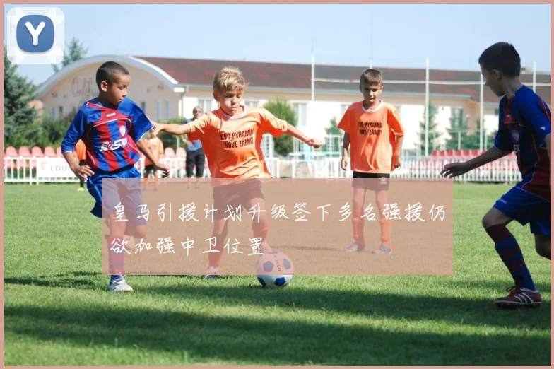 皇马引援计划升级签下多名强援仍欲加强中卫位置