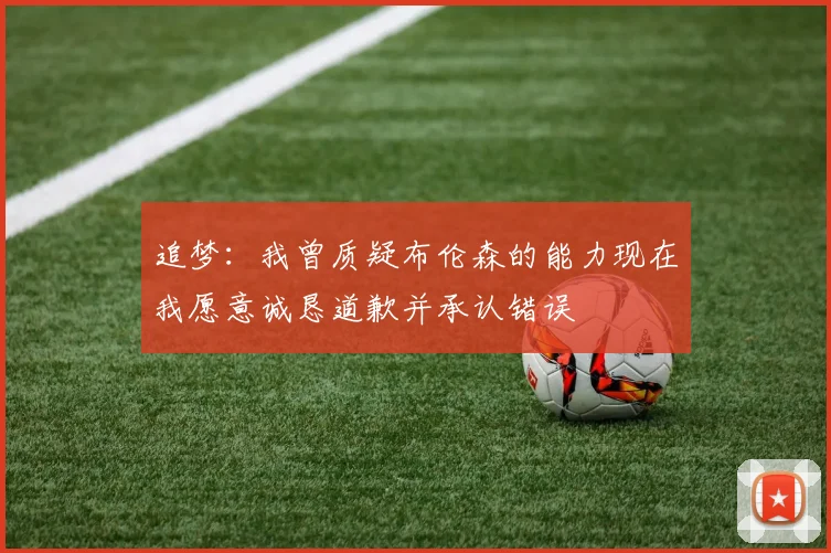 追梦：我曾质疑布伦森的能力现在我愿意诚恳道歉并承认错误