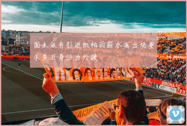 国米放弃引进凯帕因薪水高出场要求多且身份为外援