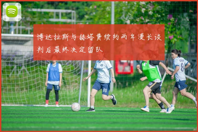 博达拉斯与赫塔费续约两年漫长谈判后最终决定留队