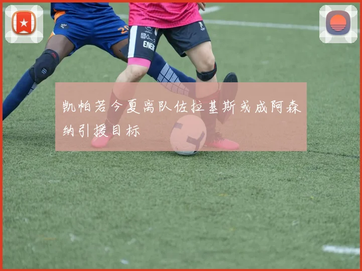 凯帕若今夏离队佐拉基斯或成阿森纳引援目标