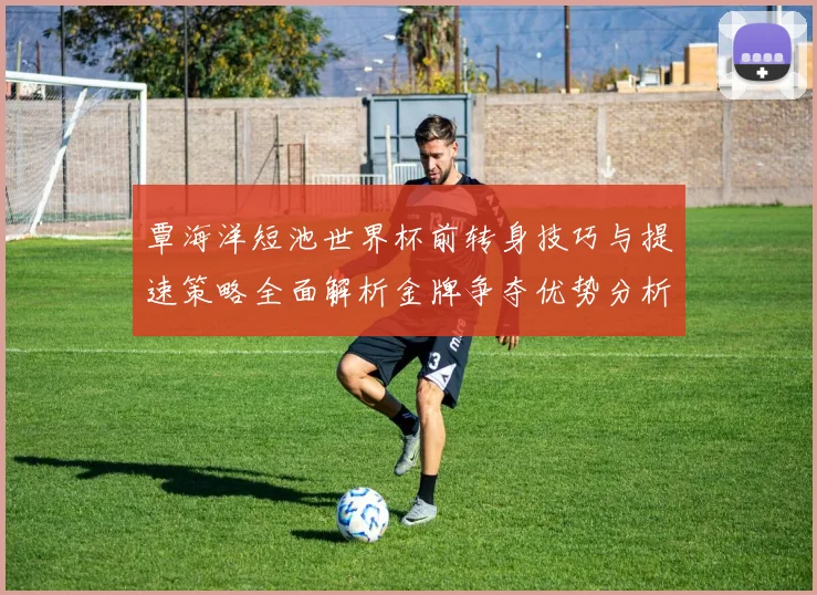 覃海洋短池世界杯前转身技巧与提速策略全面解析金牌争夺优势分析