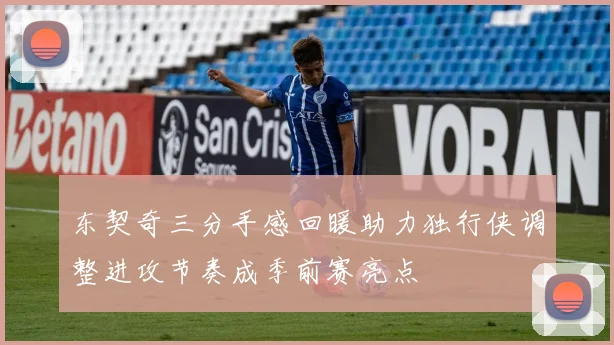东契奇三分手感回暖助力独行侠调整进攻节奏成季前赛亮点